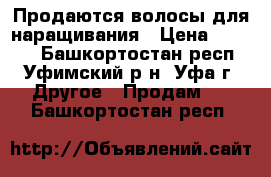 Продаются волосы для наращивания › Цена ­ 9 999 - Башкортостан респ., Уфимский р-н, Уфа г. Другое » Продам   . Башкортостан респ.